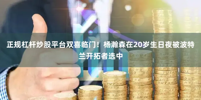 正规杠杆炒股平台双喜临门！杨瀚森在20岁生日夜被波特兰开拓者选中