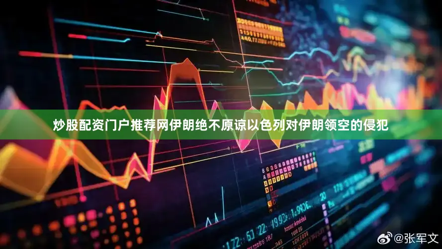 炒股配资门户推荐网伊朗绝不原谅以色列对伊朗领空的侵犯