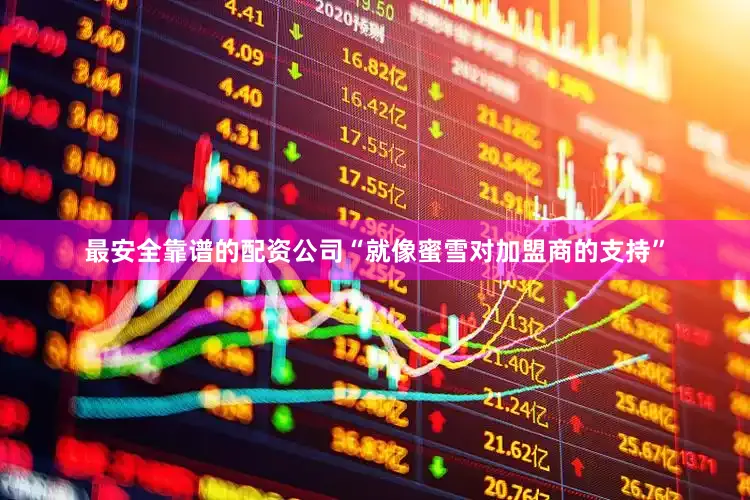 最安全靠谱的配资公司“就像蜜雪对加盟商的支持”