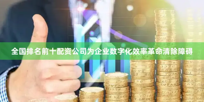 全国排名前十配资公司为企业数字化效率革命清除障碍