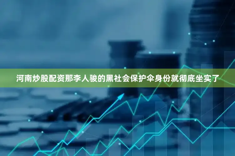 河南炒股配资那李人骏的黑社会保护伞身份就彻底坐实了