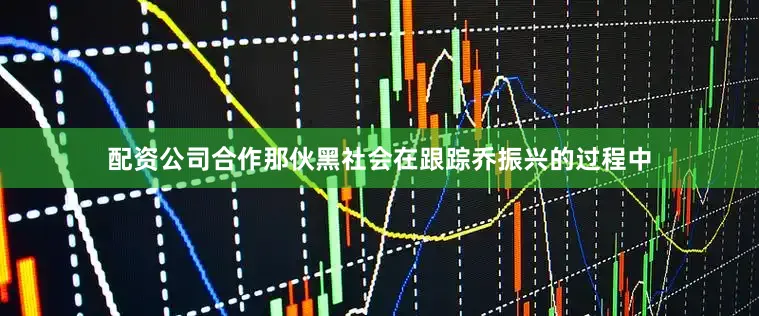 配资公司合作那伙黑社会在跟踪乔振兴的过程中