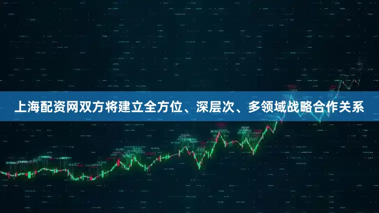 上海配资网双方将建立全方位、深层次、多领域战略合作关系
