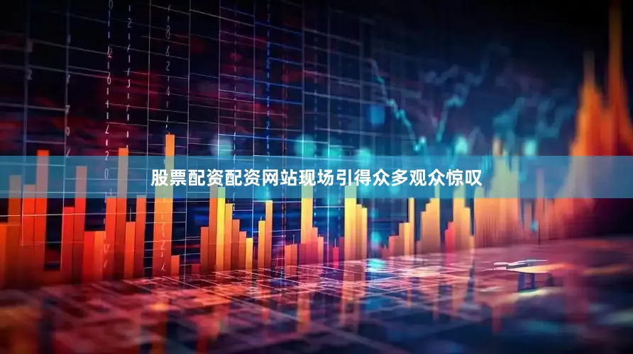 股票配资配资网站现场引得众多观众惊叹