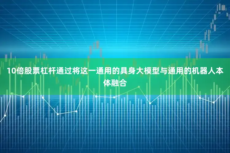 10倍股票杠杆通过将这一通用的具身大模型与通用的机器人本体融合