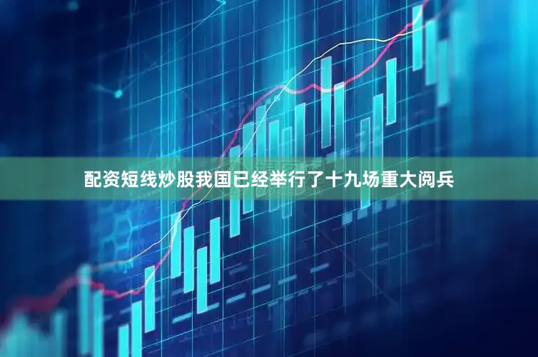 配资短线炒股我国已经举行了十九场重大阅兵