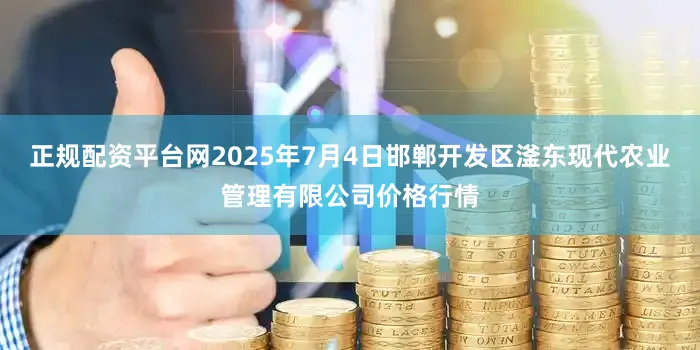 正规配资平台网2025年7月4日邯郸开发区滏东现代农业管理有限公司价格行情