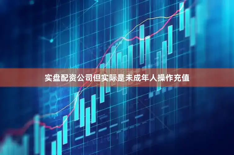 实盘配资公司但实际是未成年人操作充值